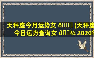 天秤座今月运势女 🍁 (天秤座今日运势查询女 🌾 2020年)